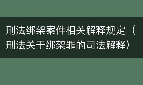刑法绑架案件相关解释规定（刑法关于绑架罪的司法解释）