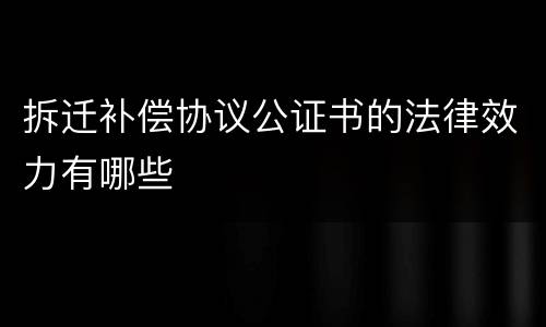 拆迁补偿协议公证书的法律效力有哪些