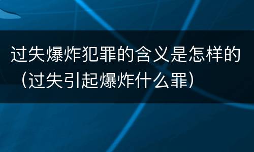 过失爆炸犯罪的含义是怎样的（过失引起爆炸什么罪）