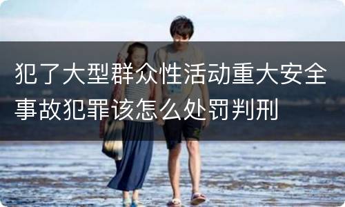 犯了大型群众性活动重大安全事故犯罪该怎么处罚判刑