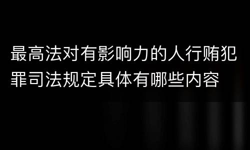 最高法对有影响力的人行贿犯罪司法规定具体有哪些内容