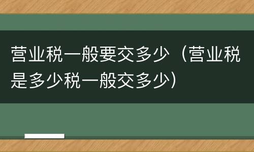 营业税一般要交多少（营业税是多少税一般交多少）