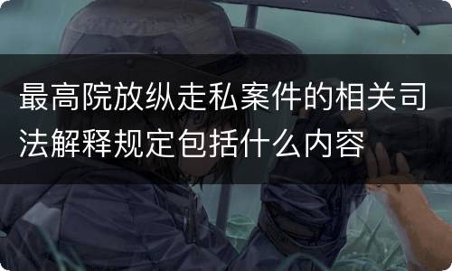 最高院放纵走私案件的相关司法解释规定包括什么内容