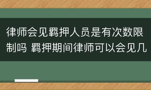 律师会见羁押人员是有次数限制吗 羁押期间律师可以会见几次