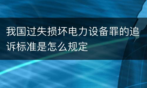 我国过失损坏电力设备罪的追诉标准是怎么规定