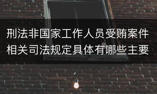 刑法非国家工作人员受贿案件相关司法规定具体有哪些主要内容