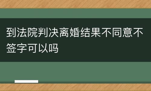 到法院判决离婚结果不同意不签字可以吗