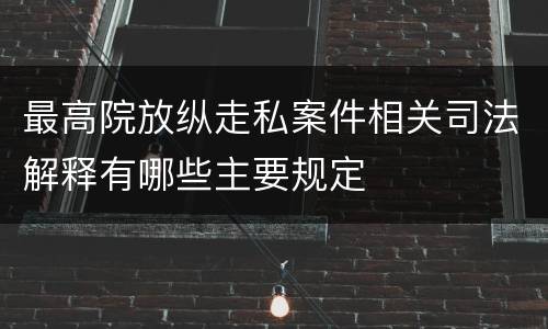 最高院放纵走私案件相关司法解释有哪些主要规定