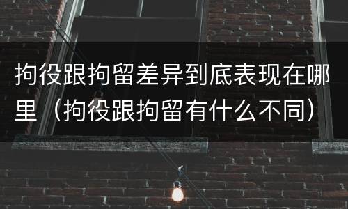 拘役跟拘留差异到底表现在哪里（拘役跟拘留有什么不同）