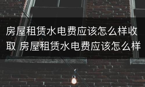 房屋租赁水电费应该怎么样收取 房屋租赁水电费应该怎么样收取呢