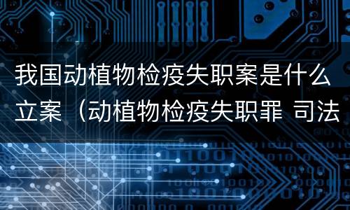 我国动植物检疫失职案是什么立案（动植物检疫失职罪 司法解释）