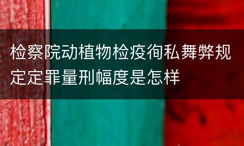 检察院动植物检疫徇私舞弊规定定罪量刑幅度是怎样