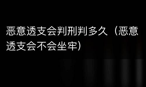 恶意透支会判刑判多久（恶意透支会不会坐牢）