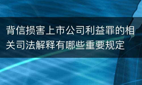 背信损害上市公司利益罪的相关司法解释有哪些重要规定