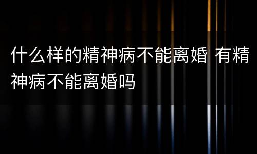 什么样的精神病不能离婚 有精神病不能离婚吗