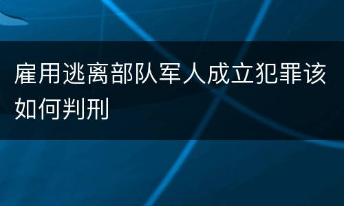 雇用逃离部队军人成立犯罪该如何判刑