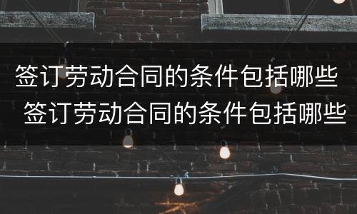 签订劳动合同的条件包括哪些 签订劳动合同的条件包括哪些内容