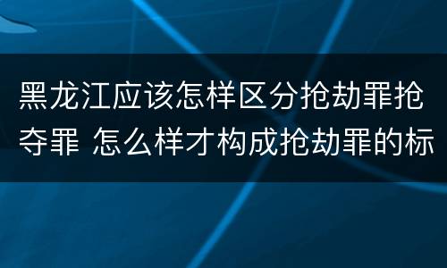 黑龙江应该怎样区分抢劫罪抢夺罪 怎么样才构成抢劫罪的标准