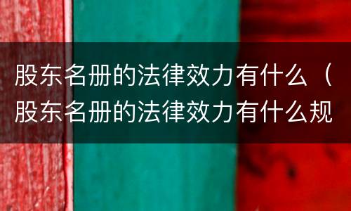 股东名册的法律效力有什么（股东名册的法律效力有什么规定）