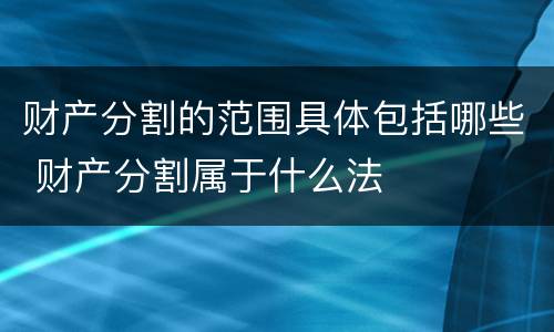 财产分割的范围具体包括哪些 财产分割属于什么法