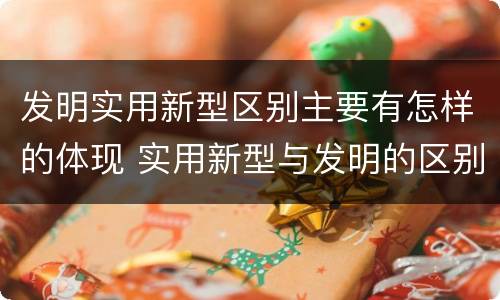 发明实用新型区别主要有怎样的体现 实用新型与发明的区别有哪些
