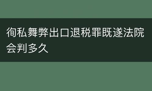 徇私舞弊出口退税罪既遂法院会判多久