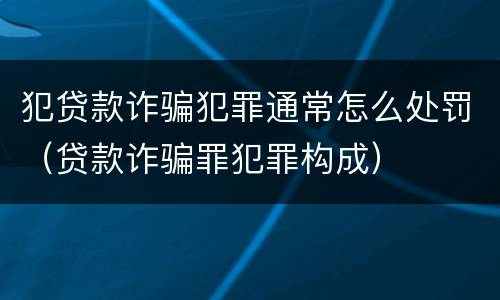 犯贷款诈骗犯罪通常怎么处罚（贷款诈骗罪犯罪构成）