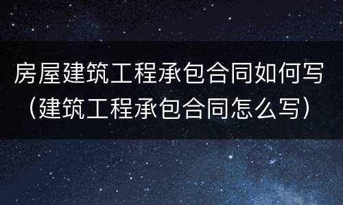 房屋建筑工程承包合同如何写（建筑工程承包合同怎么写）