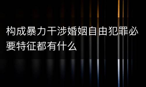 构成暴力干涉婚姻自由犯罪必要特征都有什么