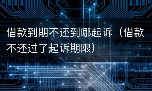 借款到期不还到哪起诉（借款不还过了起诉期限）