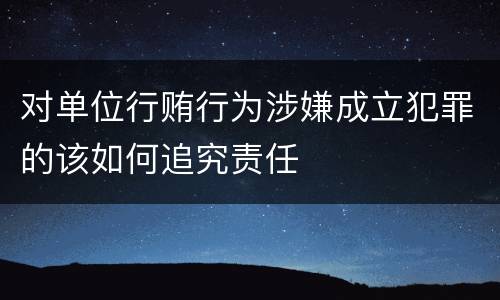对单位行贿行为涉嫌成立犯罪的该如何追究责任