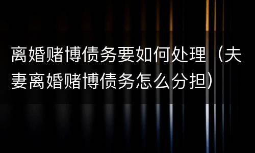 离婚赌博债务要如何处理（夫妻离婚赌博债务怎么分担）