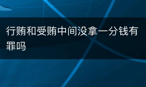 行贿和受贿中间没拿一分钱有罪吗