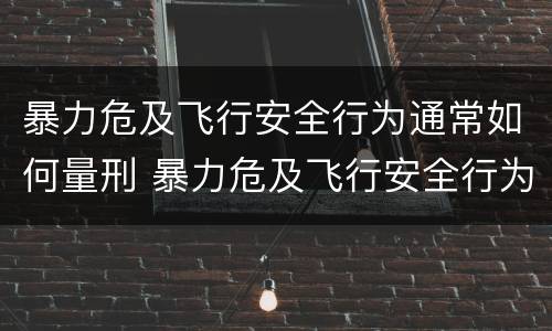 暴力危及飞行安全行为通常如何量刑 暴力危及飞行安全行为通常如何量刑
