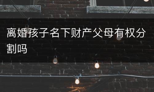 离婚孩子名下财产父母有权分割吗