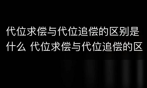 代位求偿与代位追偿的区别是什么 代位求偿与代位追偿的区别是什么意思