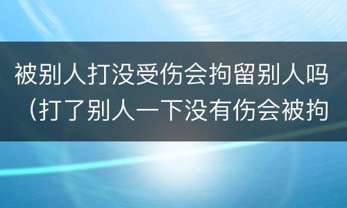 被别人打没受伤会拘留别人吗（打了别人一下没有伤会被拘留吗）