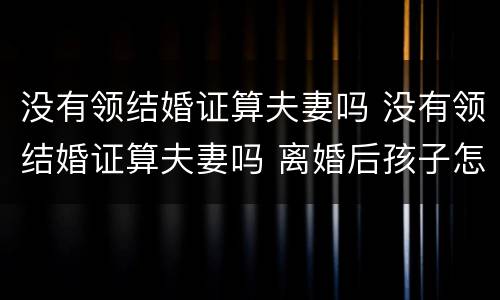 没有领结婚证算夫妻吗 没有领结婚证算夫妻吗 离婚后孩子怎么办