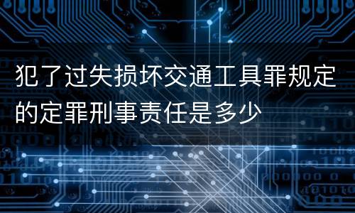 犯了过失损坏交通工具罪规定的定罪刑事责任是多少