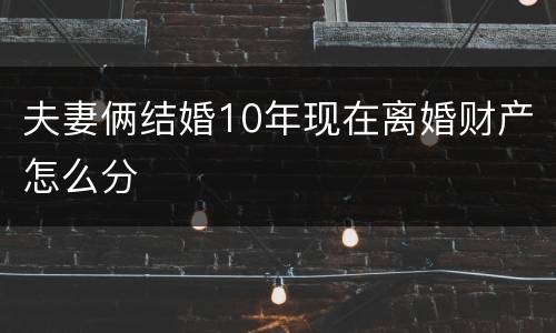 夫妻俩结婚10年现在离婚财产怎么分