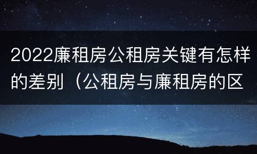 2022廉租房公租房关键有怎样的差别（公租房与廉租房的区别都在此,别再搞错了!）