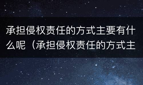 承担侵权责任的方式主要有什么呢（承担侵权责任的方式主要有什么呢怎么理解）