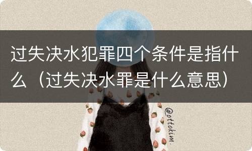 过失决水犯罪四个条件是指什么（过失决水罪是什么意思）