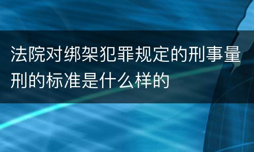 法院对绑架犯罪规定的刑事量刑的标准是什么样的