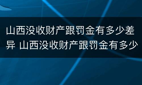 山西没收财产跟罚金有多少差异 山西没收财产跟罚金有多少差异呢