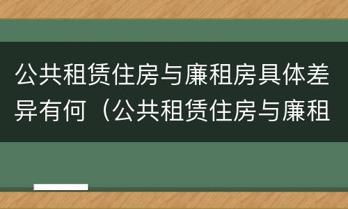 公共租赁住房与廉租房具体差异有何（公共租赁住房与廉租房具体差异有何意义）