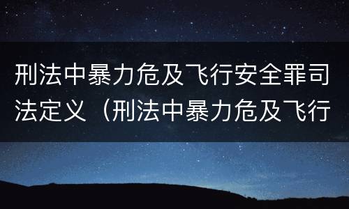 刑法中暴力危及飞行安全罪司法定义（刑法中暴力危及飞行安全罪司法定义是指）