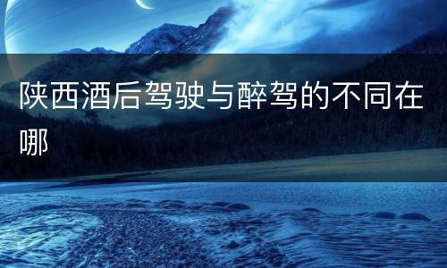 陕西酒后驾驶与醉驾的不同在哪