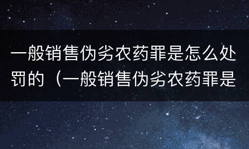 一般销售伪劣农药罪是怎么处罚的（一般销售伪劣农药罪是怎么处罚的呀）