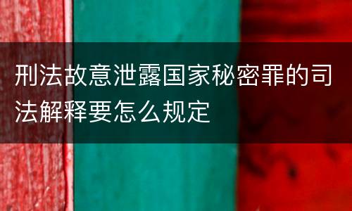 刑法故意泄露国家秘密罪的司法解释要怎么规定